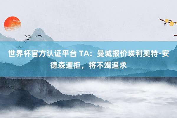 世界杯官方认证平台 TA：曼城报价埃利奥特-安德森遭拒，将不竭追求