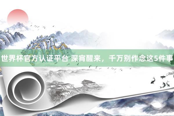 世界杯官方认证平台 深宵醒来,千万别作念这5件事