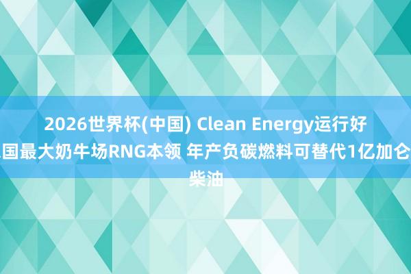 2026世界杯(中国) Clean Energy运行好意思国最大奶牛场RNG本领 年产负碳燃料可替代1亿加仑柴油