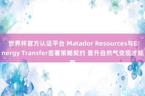 世界杯官方认证平台 Matador Resources与Energy Transfer签署策略契约 晋升自然气变现才能