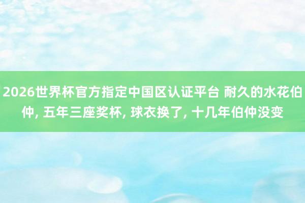 2026世界杯官方指定中国区认证平台 耐久的水花伯仲, 五年三座奖杯, 球衣换了, 十几年伯仲没变