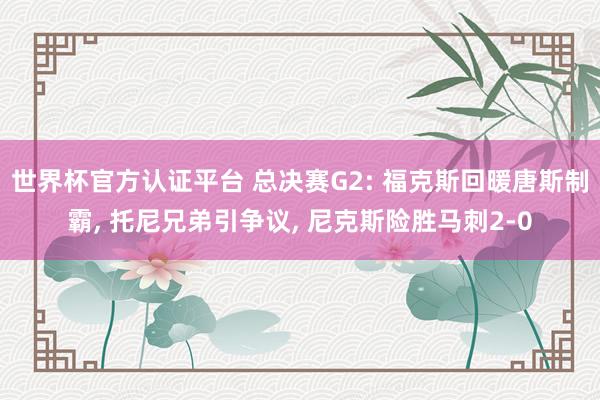 世界杯官方认证平台 总决赛G2: 福克斯回暖唐斯制霸, 托尼兄弟引争议, 尼克斯险胜马刺2-0