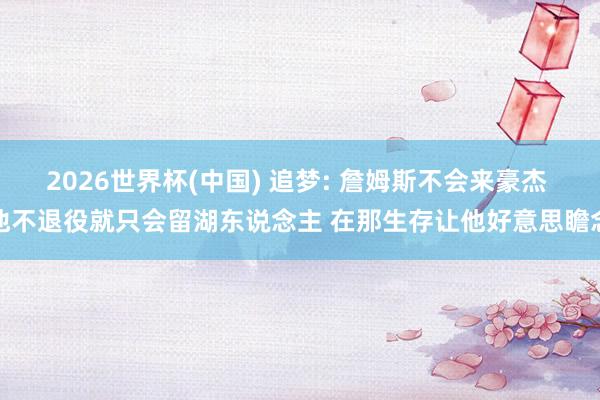 2026世界杯(中国) 追梦: 詹姆斯不会来豪杰 他不退役就只会留湖东说念主 在那生存让他好意思瞻念