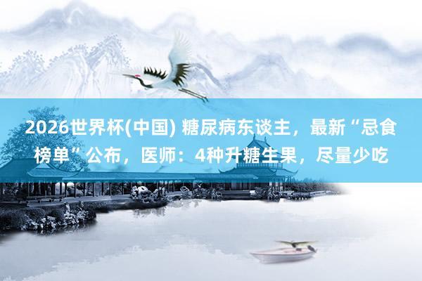 2026世界杯(中国) 糖尿病东谈主,最新“忌食榜单”公布,医师:4种升糖生果,尽量少吃