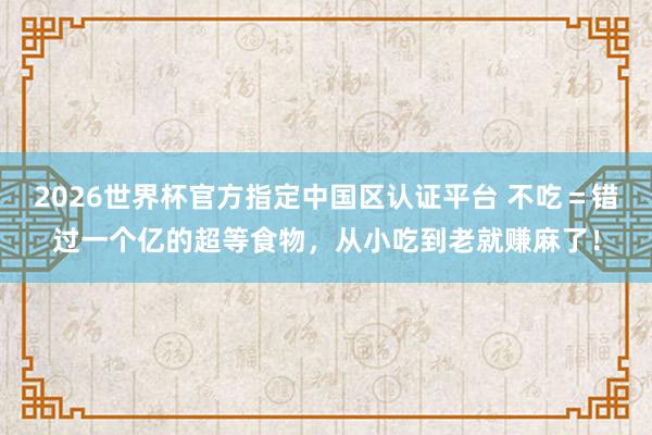 2026世界杯官方指定中国区认证平台 不吃＝错过一个亿的超等食物，从小吃到老就赚麻了！