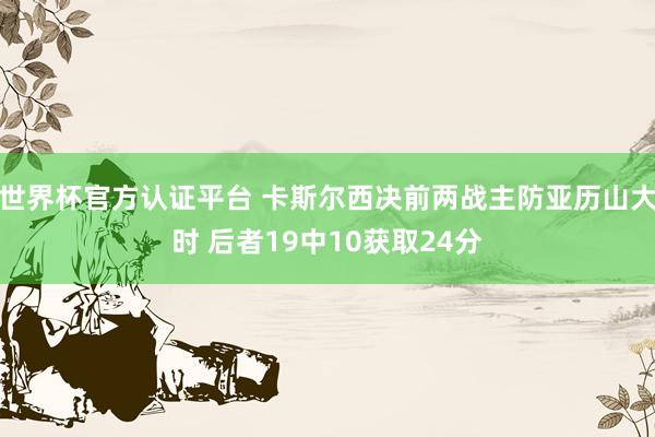 世界杯官方认证平台 卡斯尔西决前两战主防亚历山大时 后者19中10获取24分
