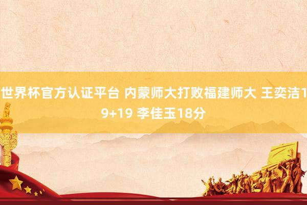 世界杯官方认证平台 内蒙师大打败福建师大 王奕洁19+19 李佳玉18分