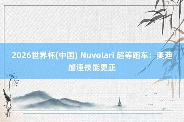 2026世界杯(中国) Nuvolari 超等跑车:奥迪加速技能更正