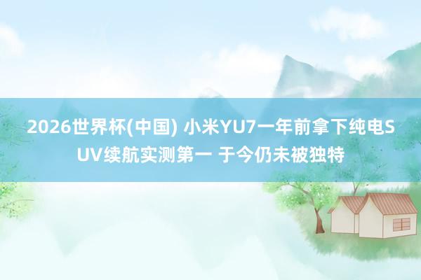 2026世界杯(中国) 小米YU7一年前拿下纯电SUV续航实测第一 于今仍未被独特