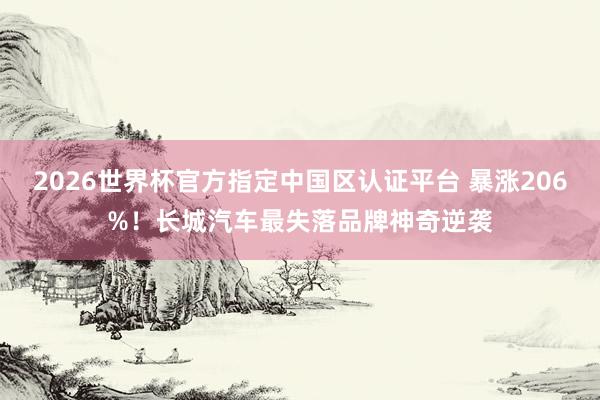 2026世界杯官方指定中国区认证平台 暴涨206%！长城汽车最失落品牌神奇逆袭