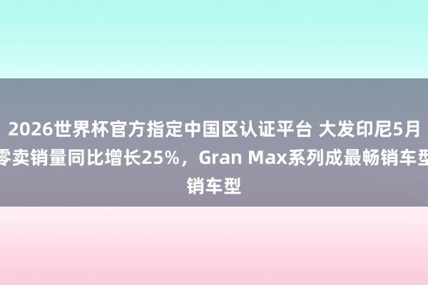 2026世界杯官方指定中国区认证平台 大发印尼5月零卖销量同比增长25%,Gran Max系列成最畅销车型