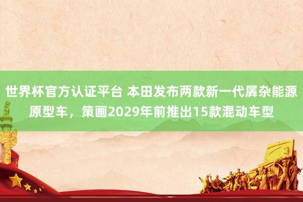 世界杯官方认证平台 本田发布两款新一代羼杂能源原型车,策画2029年前推出15款混动车型
