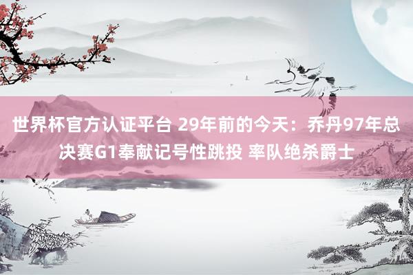 世界杯官方认证平台 29年前的今天：乔丹97年总决赛G1奉献记号性跳投 率队绝杀爵士