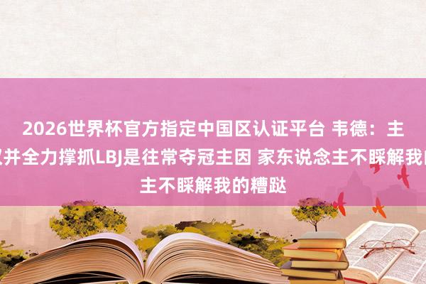 2026世界杯官方指定中国区认证平台 韦德:主动让权并全力撑抓LBJ是往常夺冠主因 家东说念主不睬解我的糟跶