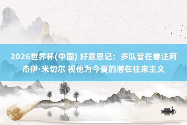 2026世界杯(中国) 好意思记:多队皆在眷注阿杰伊·米切尔 视他为今夏的潜在往来主义