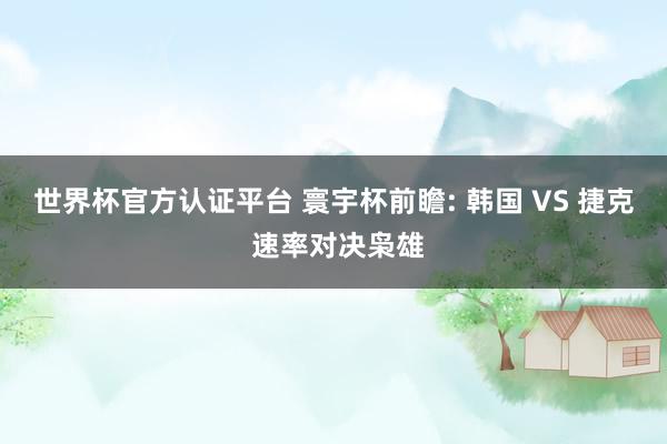 世界杯官方认证平台 寰宇杯前瞻: 韩国 VS 捷克 速率对决枭雄