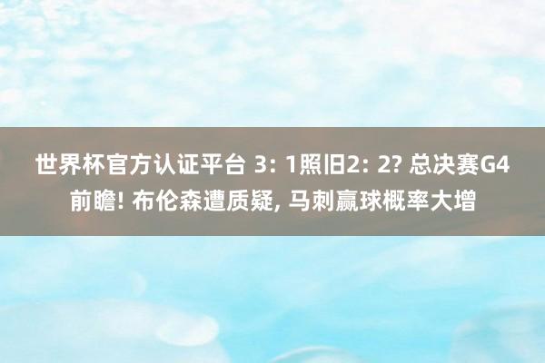世界杯官方认证平台 3: 1照旧2: 2? 总决赛G4前瞻! 布伦森遭质疑, 马刺赢球概率大增