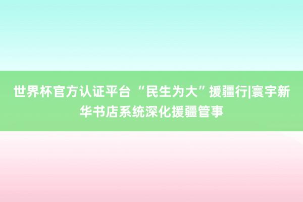 世界杯官方认证平台 “民生为大”援疆行|寰宇新华书店系统深化援疆管事