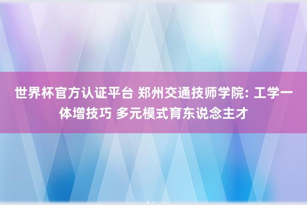 世界杯官方认证平台 郑州交通技师学院: 工学一体增技巧 多元模式育东说念主才