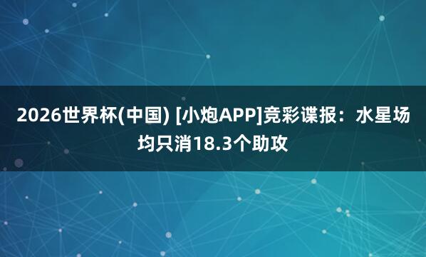 2026世界杯(中国) [小炮APP]竞彩谍报：水星场均只消18.3个助攻