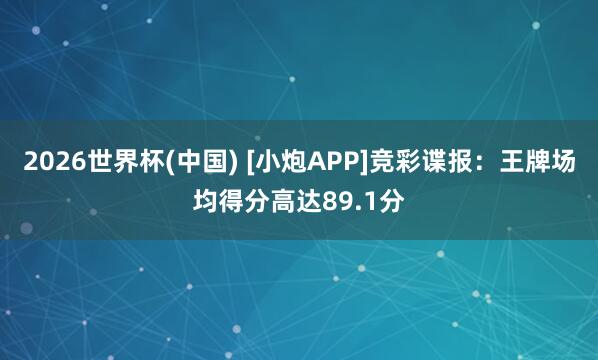 2026世界杯(中国) [小炮APP]竞彩谍报：王牌场均得分高达89.1分
