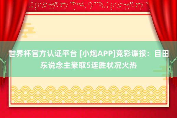 世界杯官方认证平台 [小炮APP]竞彩谍报：目田东说念主豪取5连胜状况火热