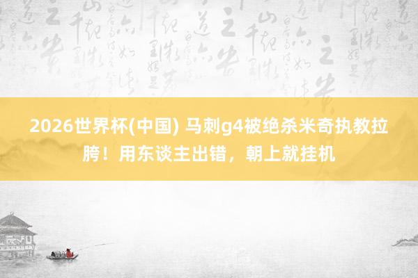 2026世界杯(中国) 马刺g4被绝杀米奇执教拉胯!用东谈主出错,朝上就挂机