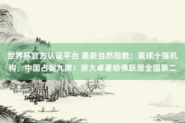 世界杯官方认证平台 最新当然指数:寰球十强机构,中国占据九席!浙大卓著哈佛跃居全国第二