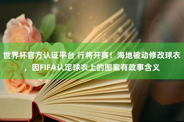 世界杯官方认证平台 行将开赛!海地被动修改球衣,因FIFA认定球衣上的图案有政事含义