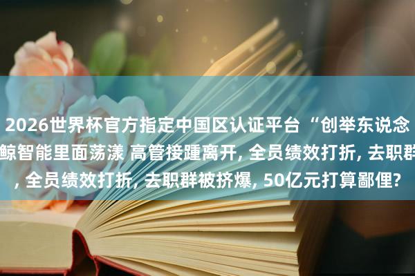 2026世界杯官方指定中国区认证平台 “创举东说念主对高管不够信任” 云鲸智能里面荡漾 高管接踵离开, 全员绩效打折, 去职群被挤爆, 50亿元打算鄙俚?