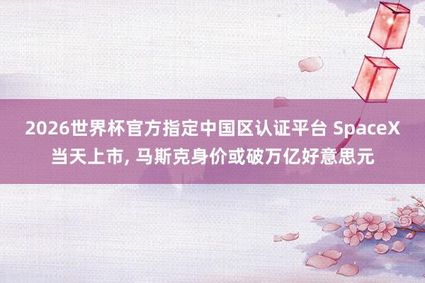 2026世界杯官方指定中国区认证平台 SpaceX当天上市， 马斯克身价或破万亿好意思元