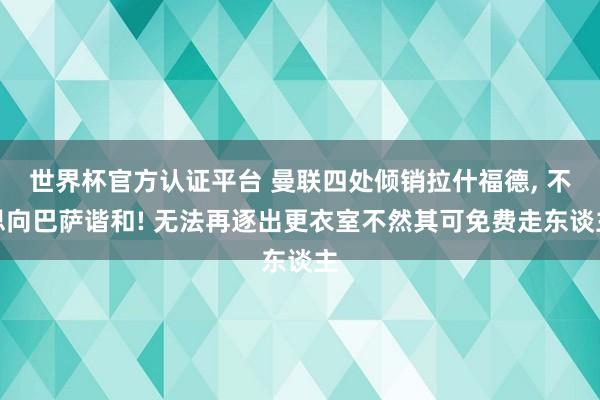 世界杯官方认证平台 曼联四处倾销拉什福德， 不思向巴萨谐和! 无法再逐出更衣室不然其可免费走东谈主