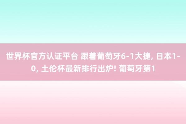 世界杯官方认证平台 跟着葡萄牙6-1大捷, 日本1-0, 土伦杯最新排行出炉! 葡萄牙第1