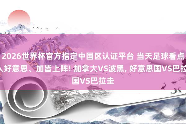 2026世界杯官方指定中国区认证平台 当天足球看点: 人好意思、加皆上阵! 加拿大VS波黑, 好意思国VS巴拉圭