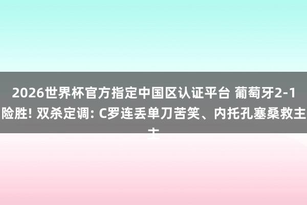 2026世界杯官方指定中国区认证平台 葡萄牙2-1险胜! 双杀定调: C罗连丢单刀苦笑、内托孔塞桑救主