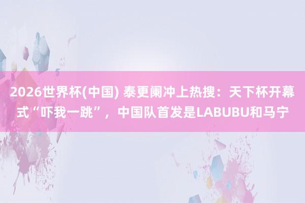 2026世界杯(中国) 泰更阑冲上热搜:天下杯开幕式“吓我一跳”,中国队首发是LABUBU和马宁
