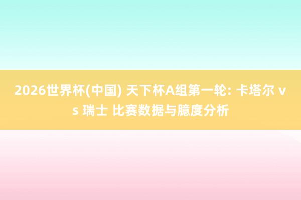 2026世界杯(中国) 天下杯A组第一轮: 卡塔尔 vs 瑞士 比赛数据与臆度分析