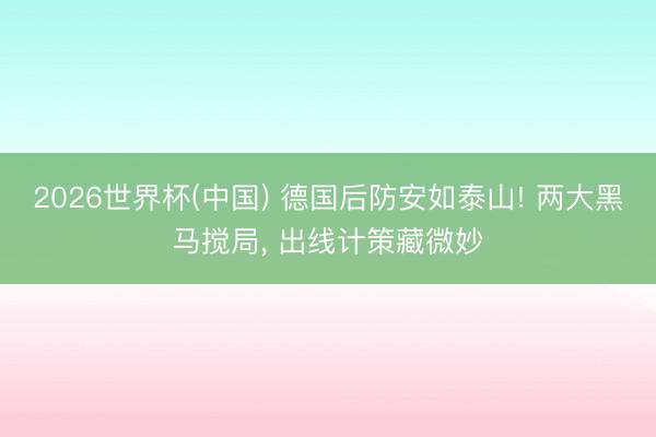 2026世界杯(中国) 德国后防安如泰山! 两大黑马搅局, 出线计策藏微妙