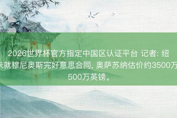 2026世界杯官方指定中国区认证平台 记者: 纽卡尚未就穆尼奥斯完好意思合同, 奥萨苏纳估价约3500万英镑。