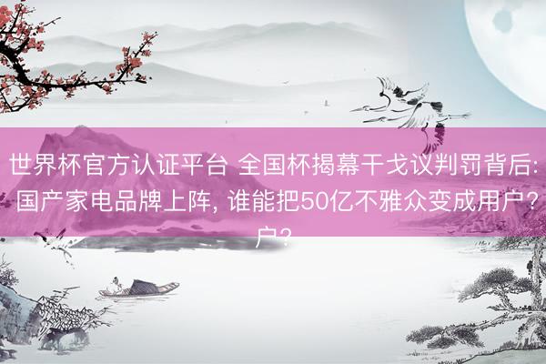 世界杯官方认证平台 全国杯揭幕干戈议判罚背后: 国产家电品牌上阵, 谁能把50亿不雅众变成用户?