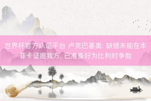 世界杯官方认证平台 卢克巴基奥: 缺憾未能在本菲卡证据我方, 已准备好为比利时争脸