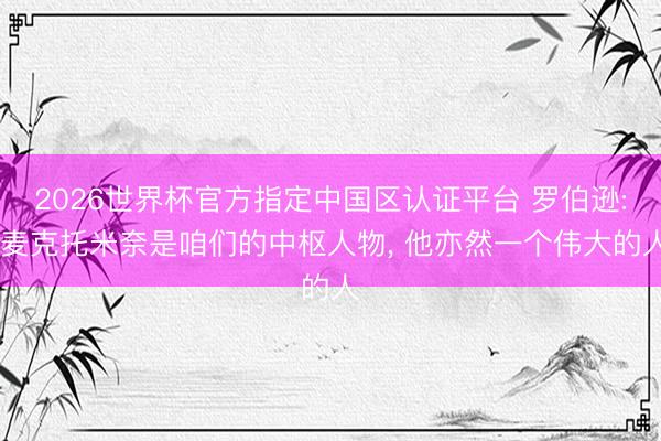 2026世界杯官方指定中国区认证平台 罗伯逊: 麦克托米奈是咱们的中枢人物, 他亦然一个伟大的人