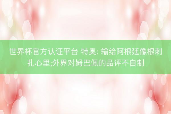 世界杯官方认证平台 特奥: 输给阿根廷像根刺扎心里;外界对姆巴佩的品评不自制