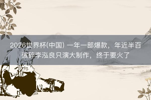2026世界杯(中国) 一年一部爆款，年近半百破碎李泓良只演大制作，终于要火了