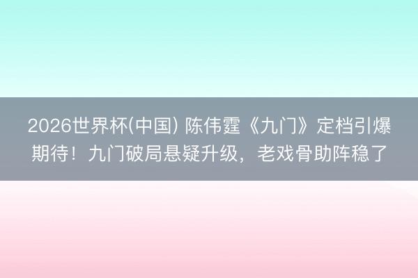 2026世界杯(中国) 陈伟霆《九门》定档引爆期待!九门破局悬疑升级,老戏骨助阵稳了