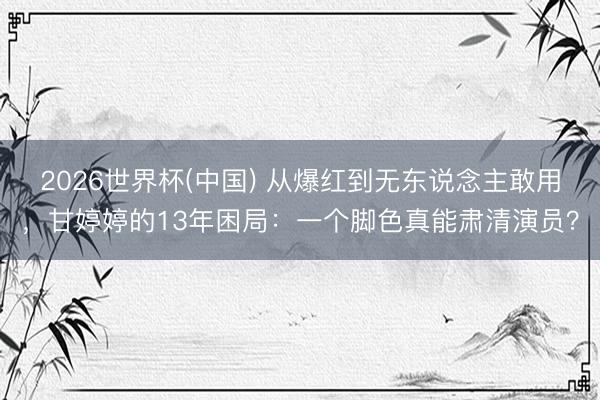 2026世界杯(中国) 从爆红到无东说念主敢用,甘婷婷的13年困局:一个脚色真能肃清演员?