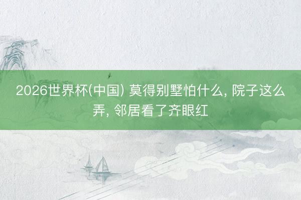 2026世界杯(中国) 莫得别墅怕什么, 院子这么弄, 邻居看了齐眼红