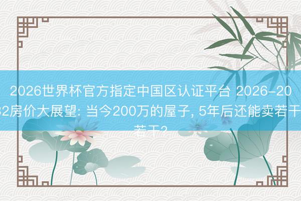 2026世界杯官方指定中国区认证平台 2026-2032房价大展望: 当今200万的屋子, 5年后还能卖若干?