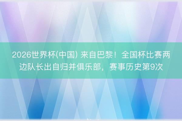 2026世界杯(中国) 来自巴黎!全国杯比赛两边队长出自归并俱乐部,赛事历史第9次