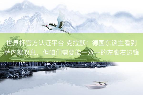 世界杯官方认证平台 克拉默:德国东谈主看到萨内就叹息,但咱们需要能一双一的左脚右边锋